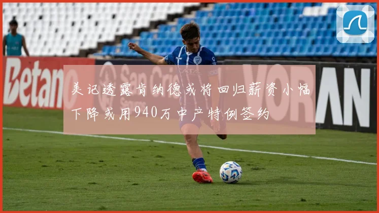美记透露肯纳德或将回归薪资小幅下降或用940万中产特例签约