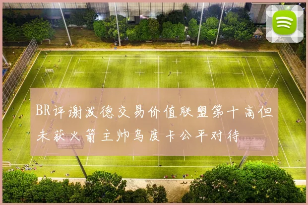 BR评谢泼德交易价值联盟第十高但未获火箭主帅乌度卡公平对待